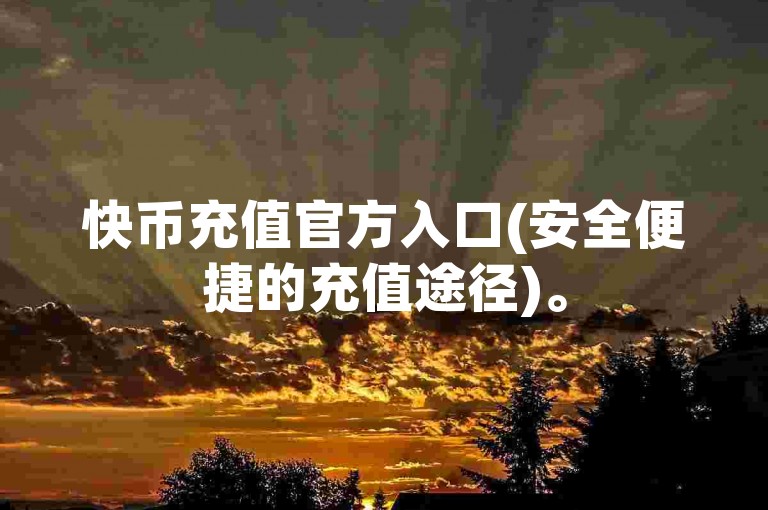 快币充值官方入口(安全便捷的充值途径)。