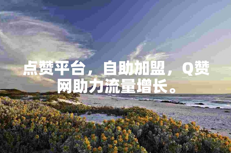 点赞平台，自助加盟，Q赞网助力流量增长。