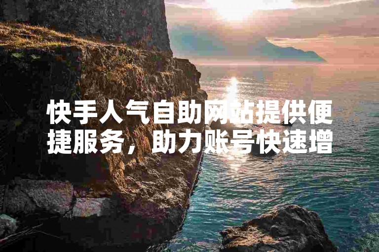 快手人气自助网站提供便捷服务，助力账号快速增粉。