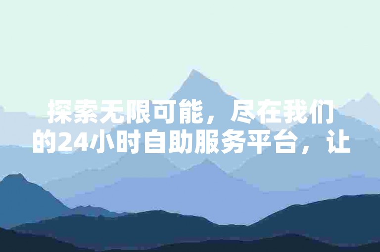 探索无限可能，尽在我们的24小时自助服务平台，让每一刻精彩不留遗憾。