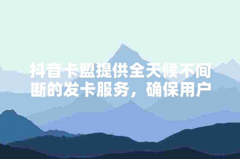 抖音卡盟提供全天候不间断的发卡服务，确保用户随时获取所需的虚拟卡片。