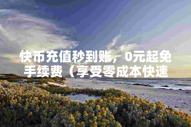 快币充值秒到账，0元起免手续费（享受零成本快速充值）。