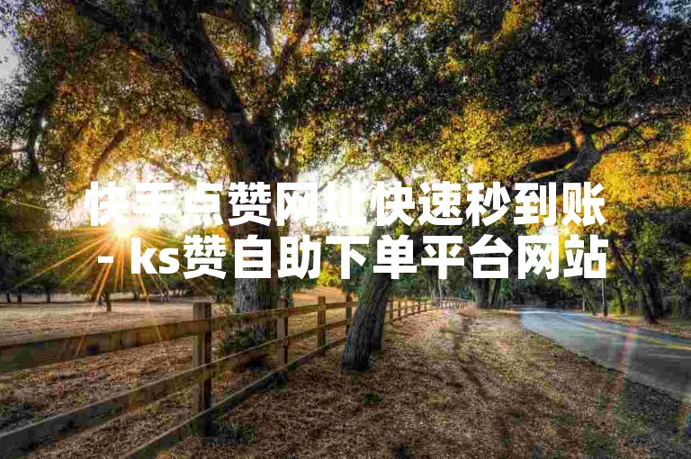 快手点赞网址快速秒到账 - ks赞自助下单平台网站免费下载。