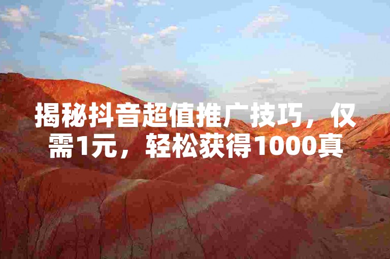 揭秘抖音超值推广技巧，仅需1元，轻松获得1000真实粉丝！2025年必备技能。