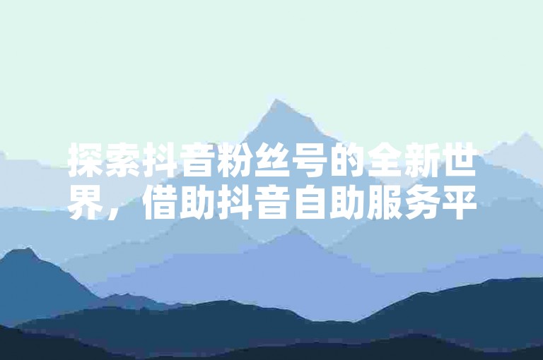 探索抖音粉丝号的全新世界，借助抖音自助服务平台，轻松管理你的社交媒体影响力。