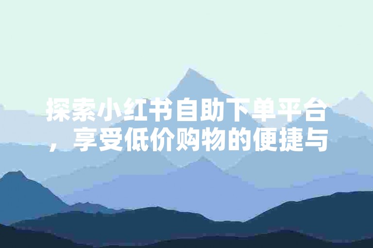 探索小红书自助下单平台，享受低价购物的便捷与乐趣。