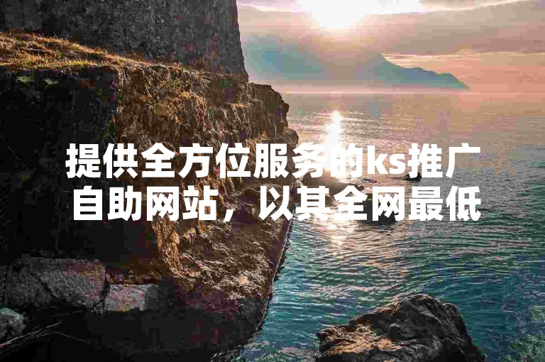 提供全方位服务的ks推广自助网站，以其全网最低价的刷点赞服务而广受欢迎。