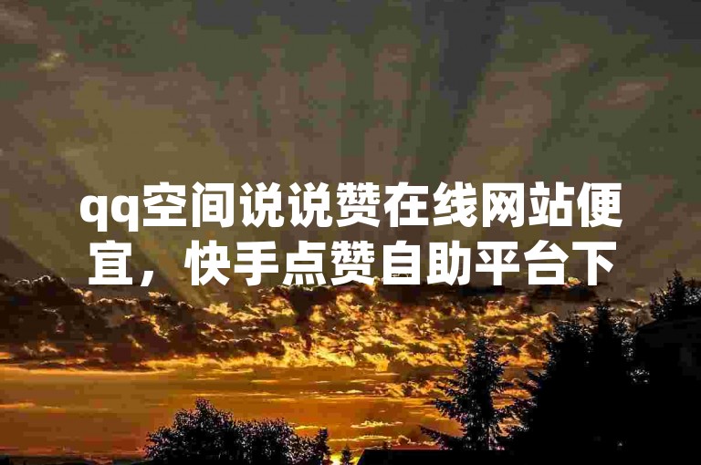 qq空间说说赞在线网站便宜，快手点赞自助平台下单平台，让你轻松获得点赞。