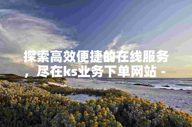 探索高效便捷的在线服务，尽在ks业务下单网站 - cf自助下单平台，提供全网最具竞争力的价格。