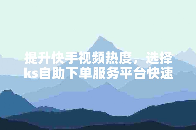 提升快手视频热度，选择ks自助下单服务平台快速增加浏览量。