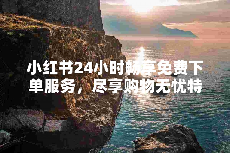 小红书24小时畅享免费下单服务，尽享购物无忧特权。