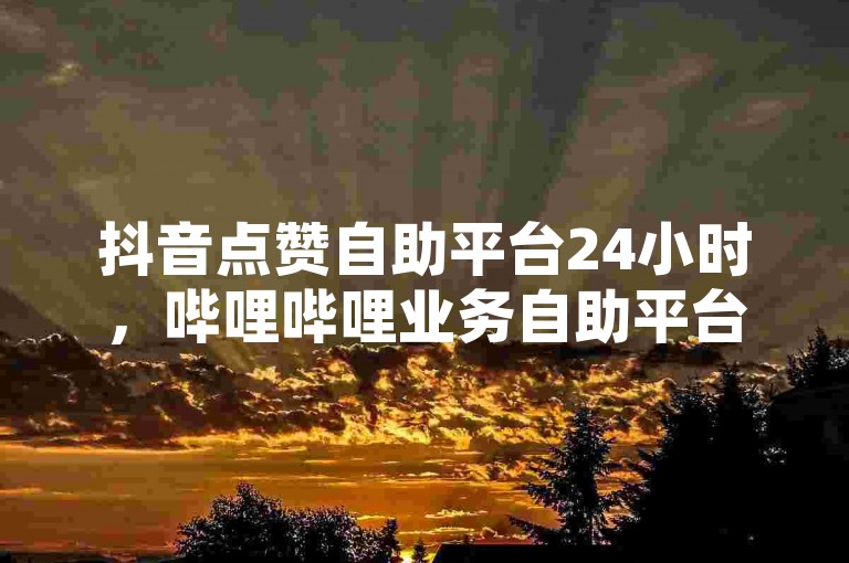 抖音点赞自助平台24小时，哔哩哔哩业务自助平台，让你的社交影响力轻松升级。
