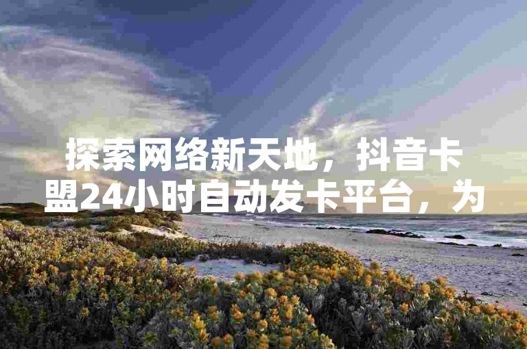 探索网络新天地，抖音卡盟24小时自动发卡平台，为您的快手点赞需求提供超低价解决方案，免费链接生成器让点赞更简单快捷。