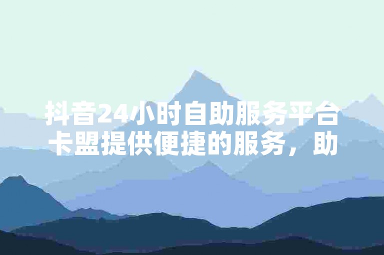 抖音24小时自助服务平台卡盟提供便捷的服务，助力用户高效推广。