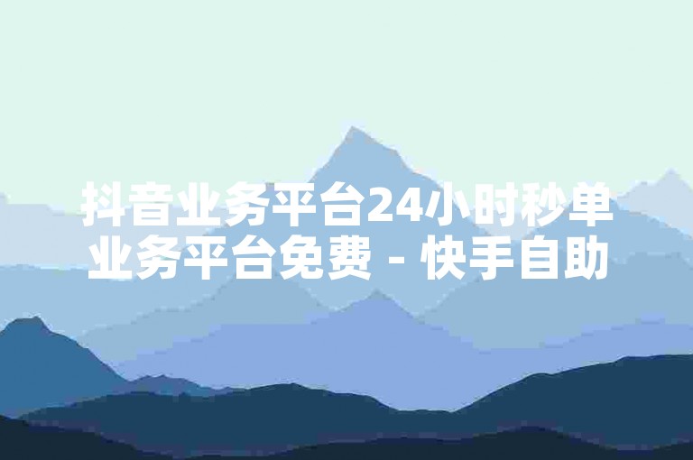抖音业务平台24小时秒单业务平台免费 - 快手自助下单业务安卓版下载