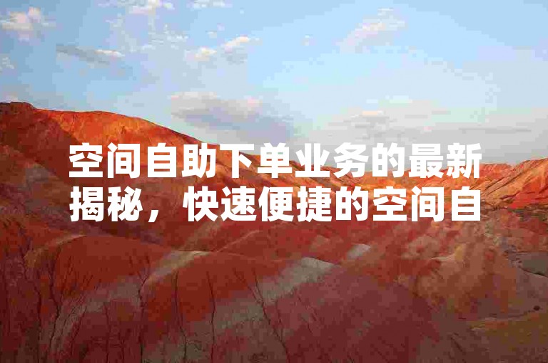 空间自助下单业务的最新揭秘，快速便捷的空间自助下单服务！2024必学。