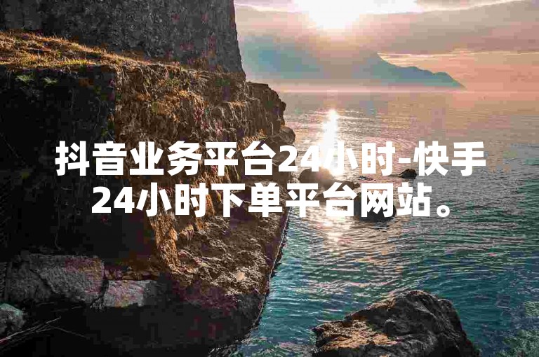 抖音业务平台24小时-快手24小时下单平台网站。