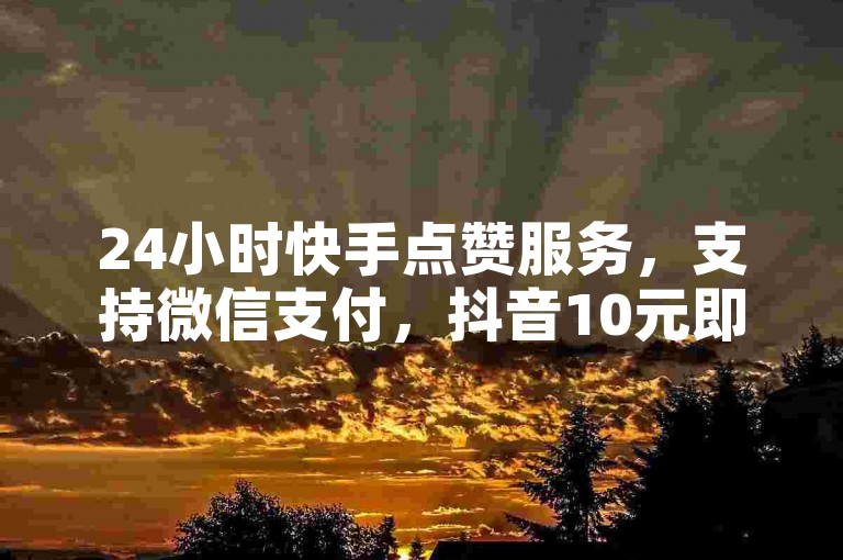 24小时快手点赞服务，支持微信支付，抖音10元即可获得1000粉丝。