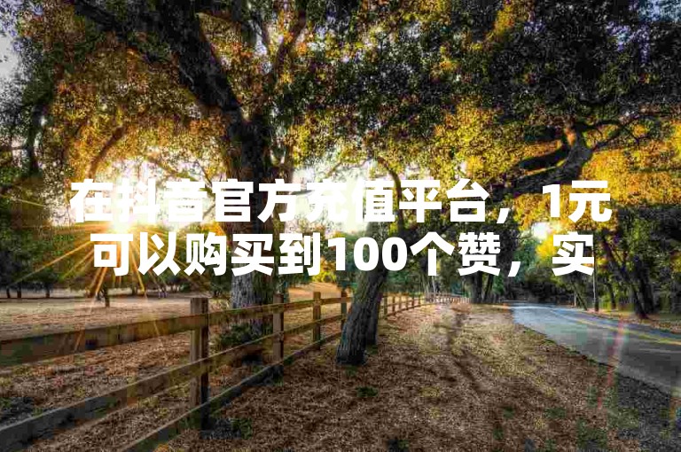 在抖音官方充值平台，1元可以购买到100个赞，实现自助下单的便捷服务。