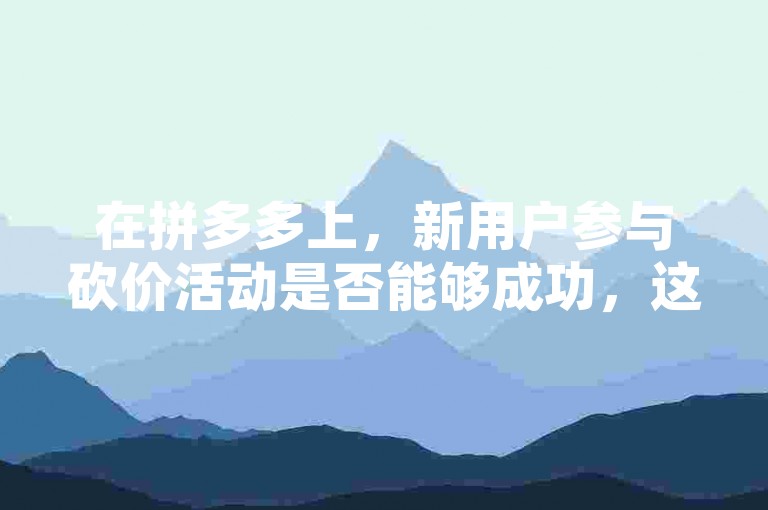 在拼多多上，新用户参与砍价活动是否能够成功，这取决于多种因素，包括商品价格、砍价人数以及参与者的活跃度等。拼多多互助平台