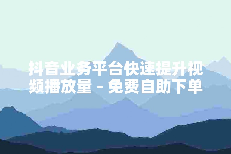 抖音业务平台快速提升视频播放量 - 免费自助下单平台蜜蜂。