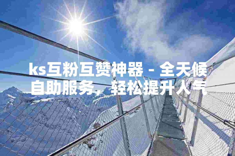 ks互粉互赞神器 - 全天候自助服务，轻松提升人气，ks微信平台等你来体验。