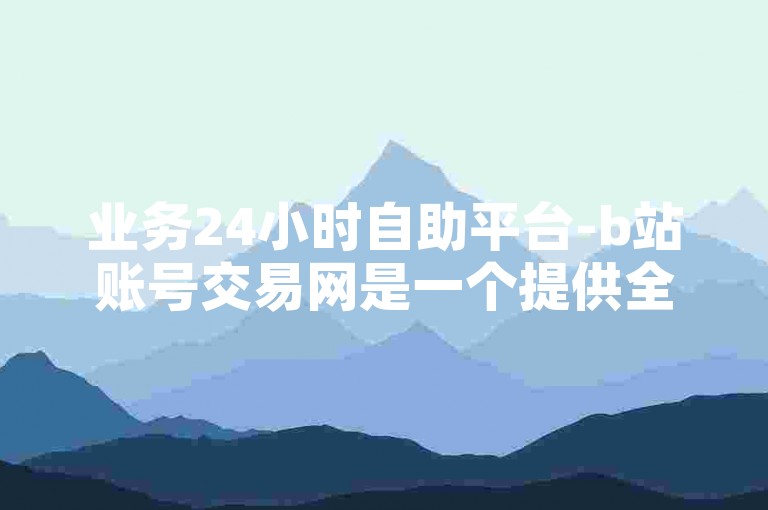 业务24小时自助平台-b站账号交易网是一个提供全天候服务的平台，专门用于B站账号的买卖交易。