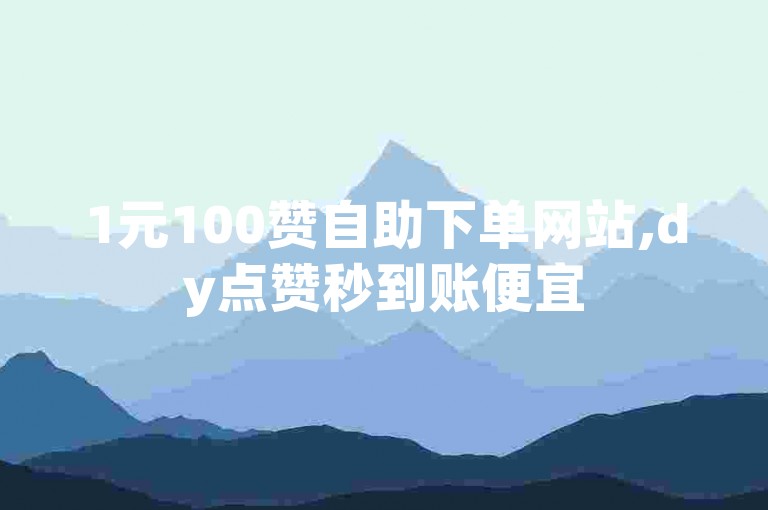 1元100赞自助下单网站,dy点赞秒到账便宜