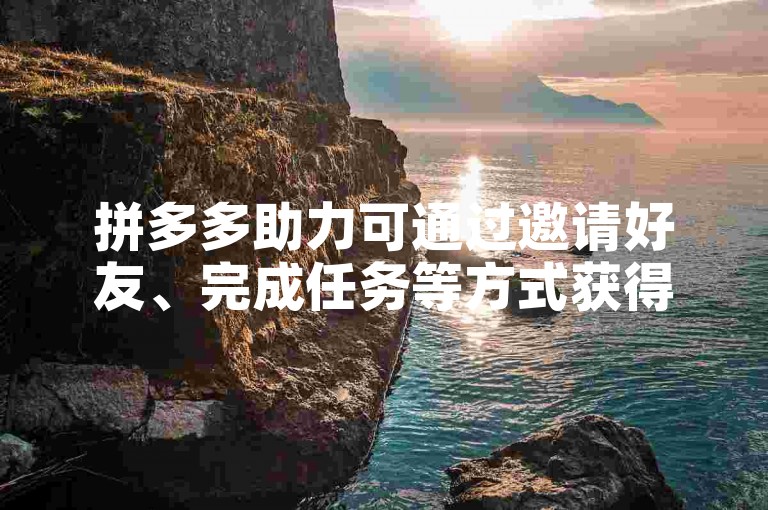 拼多多助力可通过邀请好友、完成任务等方式获得，具体操作可参考平台规则。