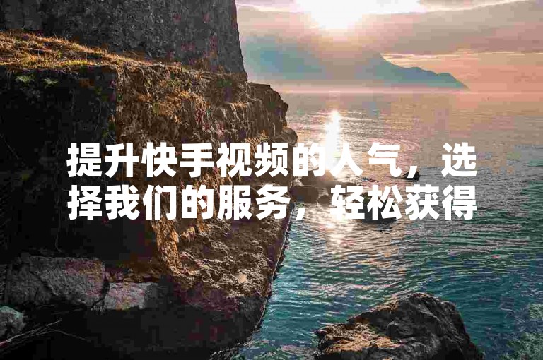 提升快手视频的人气，选择我们的服务，轻松获得50个赞。