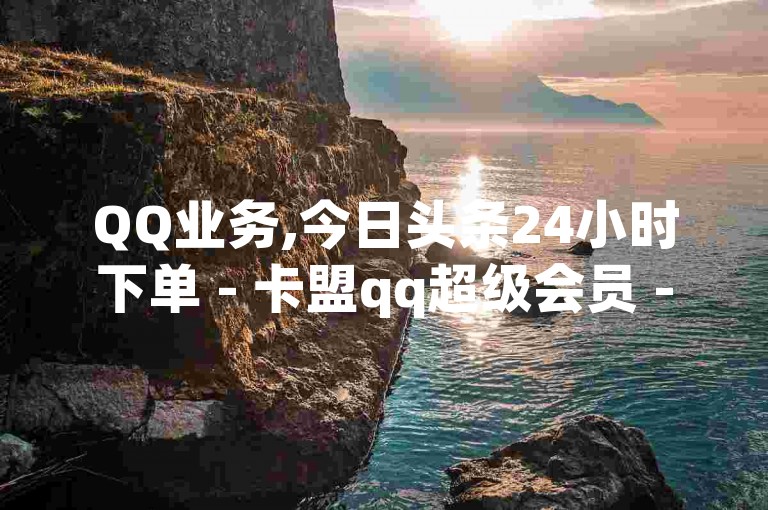 QQ业务,今日头条24小时下单 - 卡盟qq超级会员 - QQ刷访问空间的网站，提供便捷的在线服务。