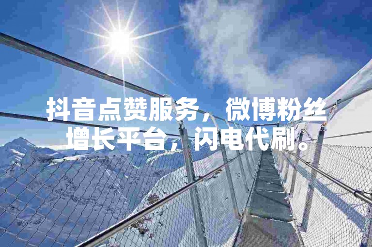 抖音点赞服务，微博粉丝增长平台，闪电代刷。