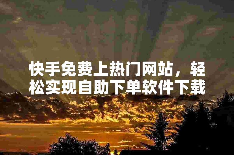 快手免费上热门网站，轻松实现自助下单软件下载。