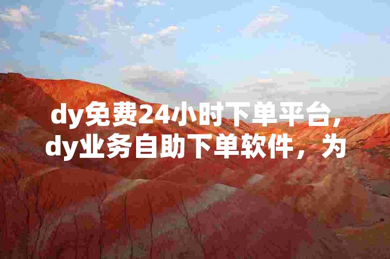 dy免费24小时下单平台,dy业务自助下单软件，为用户提供了便捷的服务体验。