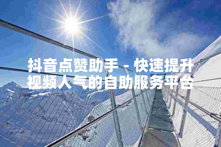 抖音点赞助手 - 快速提升视频人气的自助服务平台