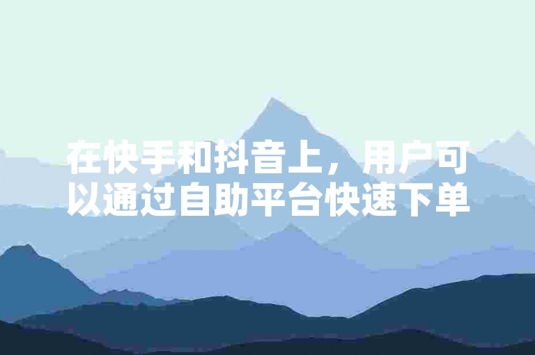在快手和抖音上，用户可以通过自助平台快速下单获取点赞和评论服务，享受24小时不间断的低价优惠。