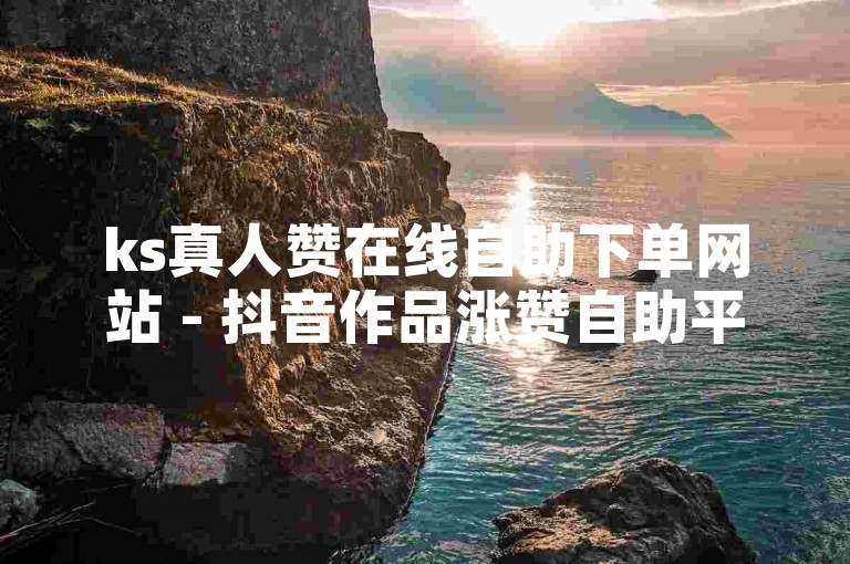 ks真人赞在线自助下单网站 - 抖音作品涨赞自助平台，是您提升社交媒体影响力的得力助手。