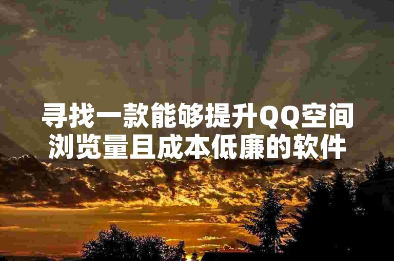 寻找一款能够提升QQ空间浏览量且成本低廉的软件（免费获取）。