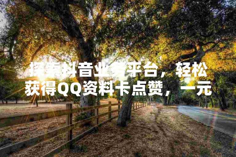 探索抖音业务平台，轻松获得QQ资料卡点赞，一元即可享受10万空间访客服务，快手call购买更实惠。