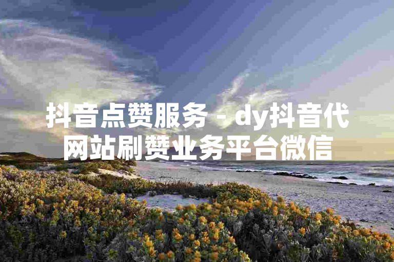 抖音点赞服务 - dy抖音代网站刷赞业务平台微信
