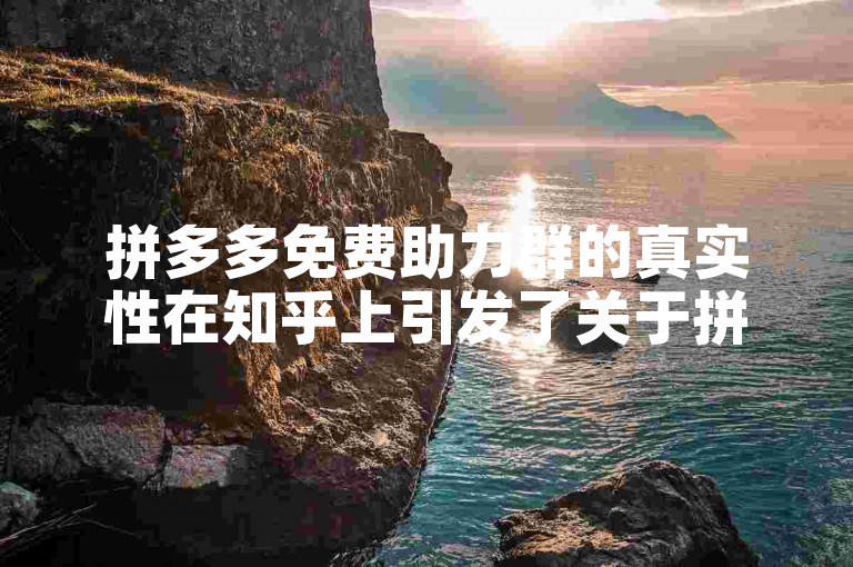 拼多多免费助力群的真实性在知乎上引发了关于拼多多助力新人的讨论。