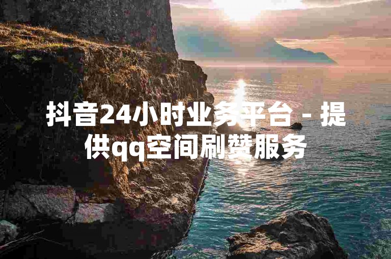 抖音24小时业务平台 - 提供qq空间刷赞服务