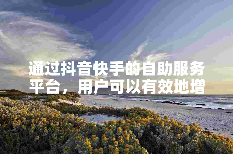 通过抖音快手的自助服务平台，用户可以有效地增加其社交媒体内容的可见度。