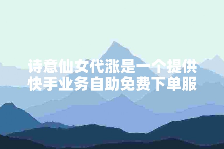 诗意仙女代涨是一个提供快手业务自助免费下单服务的平台。
