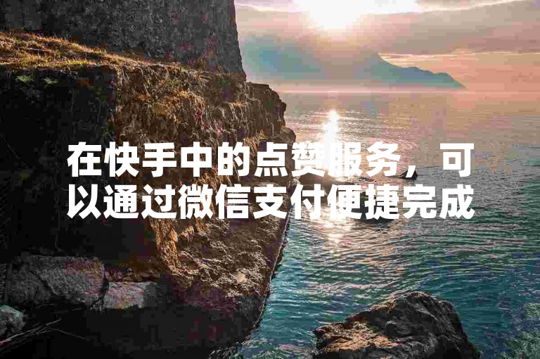 在快手中的点赞服务，可以通过微信支付便捷完成，同时抖音的自助点赞平台也提供在线下单功能。