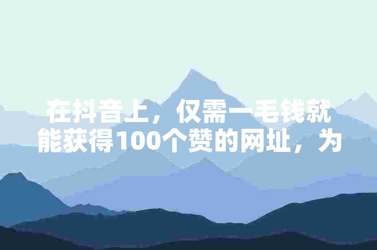 在抖音上，仅需一毛钱就能获得100个赞的网址，为你提供了一种经济实惠的点赞增长方式。