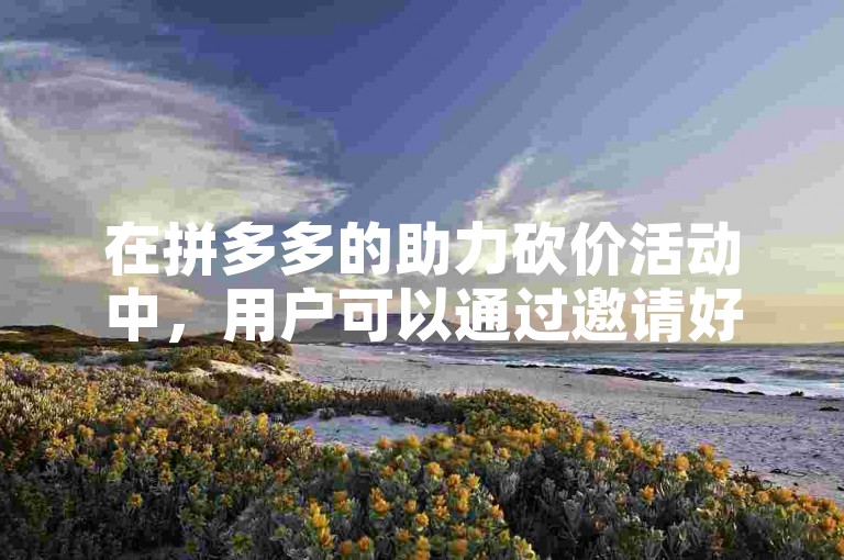 在拼多多的助力砍价活动中，用户可以通过邀请好友帮忙砍价，达到一定条件后即可免费获得商品。