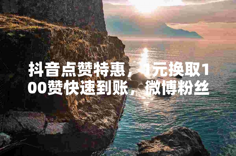 抖音点赞特惠，1元换取100赞快速到账，微博粉丝增长服务 - 24小时在线支持 - 仅需1元即可获得1万粉丝关注。