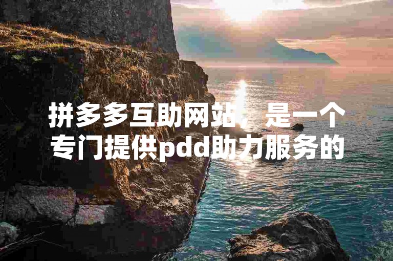 拼多多互助网站，是一个专门提供pdd助力服务的平台。