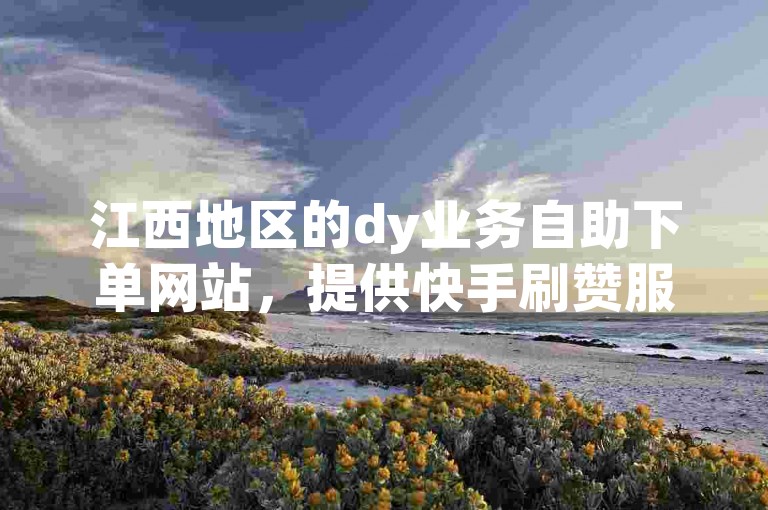 江西地区的dy业务自助下单网站，提供快手刷赞服务的在线平台。
